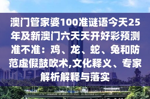 澳門管家婆100準(zhǔn)謎語今天25年及新澳門六天天開好彩預(yù)測準(zhǔn)不準(zhǔn)：雞、龍、蛇、兔和防范虛假鼓吹術(shù),文化釋義、專家解析解釋與落實(shí)