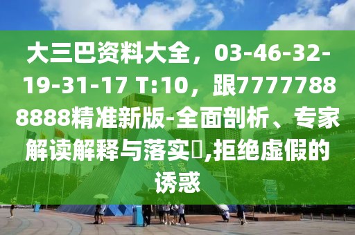 大三巴資料大全，03-46-32-19-31-17 T:10，跟77777888888精準新版-全面剖析、專家解讀解釋與落實?,拒絕虛假的誘惑