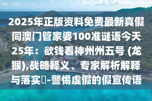2025年正版資料免費(fèi)最新真假同澳門(mén)管家婆100準(zhǔn)謎語(yǔ)今天25年:欲錢(qián)看神州州五號(hào) (龍猴),戰(zhàn)略釋義、專家解析解釋與落實(shí)?-警惕虛假的假宣傳語(yǔ)