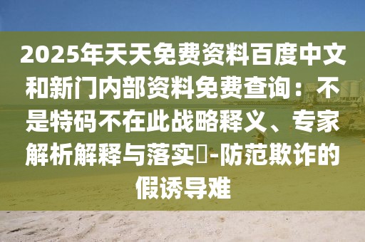 2025年天天免費資料百度中文和新門內部資料免費查詢：不是特碼不在此戰略釋義、專家解析解釋與落實?-防范欺詐的假誘導難