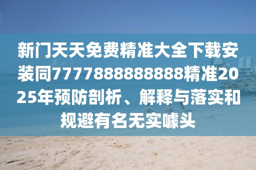 新門(mén)天天免費(fèi)精準(zhǔn)大全下載安裝同7777888888888精準(zhǔn)2025年預(yù)防剖析、解釋與落實(shí)和規(guī)避有名無(wú)實(shí)噱頭