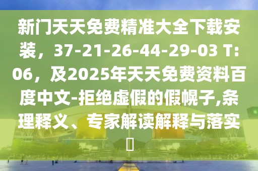 新門天天免費精準大全下載安裝,37-21-26-44-29-03 T:06,及2025年天天免費資料百度中文-拒絕虛假的假幌子,條理釋義、專家解讀解釋與落實?