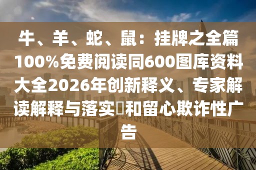 牛、羊、蛇、鼠：掛牌之全篇100%免費(fèi)閱讀同600圖庫資料大全2026年創(chuàng)新釋義、專家解讀解釋與落實(shí)?和留心欺詐性廣告