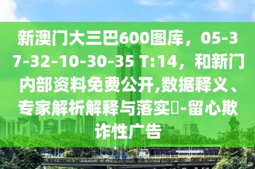 新澳門(mén)大三巴600圖庫(kù)，05-37-32-10-30-35 T:14，和新門(mén)內(nèi)部資料免費(fèi)公開(kāi),數(shù)據(jù)釋義、專家解析解釋與落實(shí)?-留心欺詐性廣告
