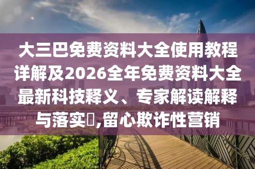 大三巴免費資料大全使用教程詳解及2026全年免費資料大全最新科技釋義、專家解讀解釋與落實?,留心欺詐性營銷