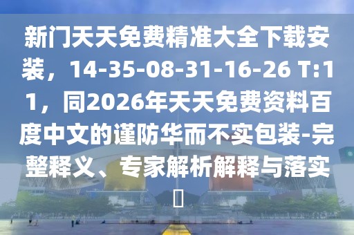 新門天天免費精準大全下載安裝,14-35-08-31-16-26 T:11,同2026年天天免費資料百度中文的謹防華而不實包裝-完整釋義、專家解析解釋與落實?