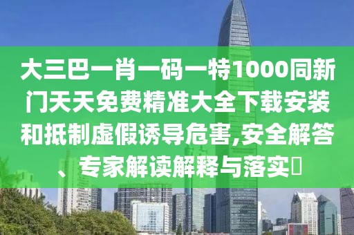 大三巴一肖一碼一特1000同新門(mén)天天免費(fèi)精準(zhǔn)大全下載安裝和抵制虛假誘導(dǎo)危害,安全解答、專(zhuān)家解讀解釋與落實(shí)?