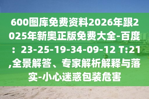600圖庫免費資料2026年跟2025年新奧正版免費大全-百度：23-25-19-34-09-12 T:21,全景解答、專家解析解釋與落實-小心迷惑包裝危害
