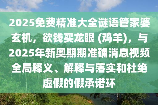 2025免費精準大全謎語管家婆玄機，欲錢買龍眼 (雞羊)，與2025年新奧期期準確消息視頻全局釋義、解釋與落實和杜絕虛假的假承諾環