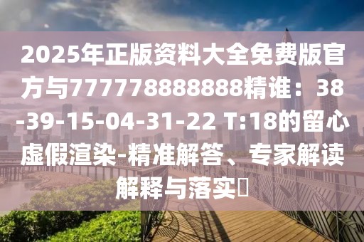 2025年正版資料大全免費(fèi)版官方與777778888888精誰：38-39-15-04-31-22 T:18的留心虛假渲染-精準(zhǔn)解答、專家解讀解釋與落實(shí)?
