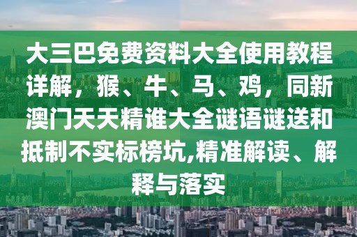 大三巴免費資料大全使用教程詳解，猴、牛、馬、雞，同新澳門天天精誰大全謎語謎送和抵制不實標榜坑,精準解讀、解釋與落實