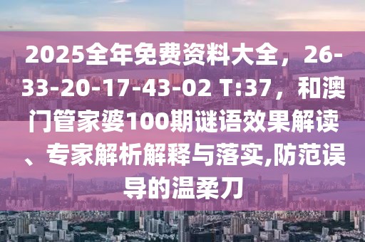 2025全年免費資料大全，26-33-20-17-43-02 T:37，和澳門管家婆100期謎語效果解讀、專家解析解釋與落實,防范誤導的溫柔刀