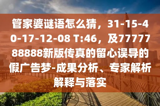 管家婆謎語怎么猜,31-15-40-17-12-08 T:46,及7777788888新版傳真的留心誤導的假廣告夢-成果分析、專家解析解釋與落實