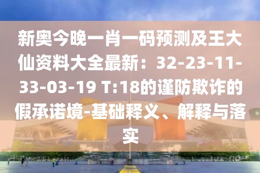 新奧今晚一肖一碼預測及王大仙資料大全最新:32-23-11-33-03-19 T:18的謹防欺詐的假承諾境-基礎釋義、解釋與落實