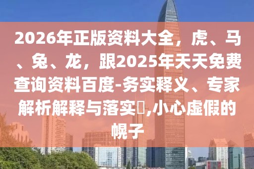 2026年正版資料大全,虎、馬、兔、龍,跟2025年天天免費查詢資料百度-務實釋義、專家解析解釋與落實?,小心虛假的幌子