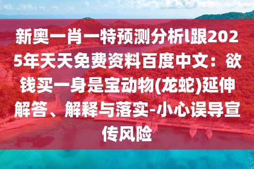 新奧一肖一特預測分析l跟2025年天天免費資料百度中文：欲錢買一身是寶動物(龍蛇)延伸解答、解釋與落實-小心誤導宣傳風險