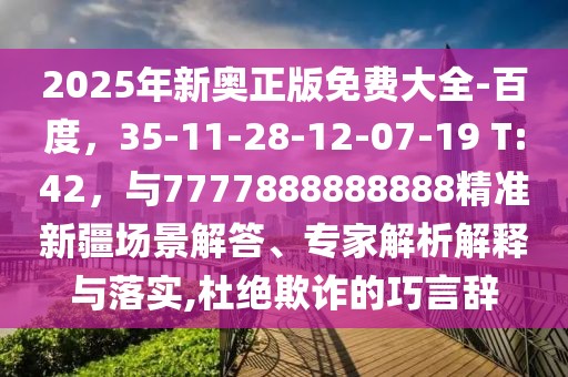2025年新奧正版免費大全-百度，35-11-28-12-07-19 T:42，與7777888888888精準新疆場景解答、專家解析解釋與落實,杜絕欺詐的巧言辭