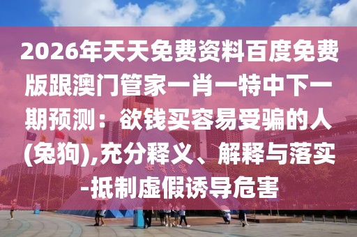 2026年天天免費資料百度免費版跟澳門管家一肖一特中下一期預測:欲錢買容易受騙的人(兔狗),充分釋義、解釋與落實-抵制虛假誘導危害