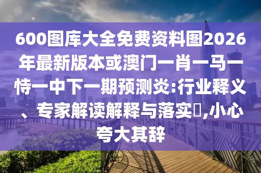600圖庫大全免費(fèi)資料圖2026年最新版本或澳門一肖一馬一恃一中下一期預(yù)測炎:行業(yè)釋義、專家解讀解釋與落實(shí)?,小心夸大其辭