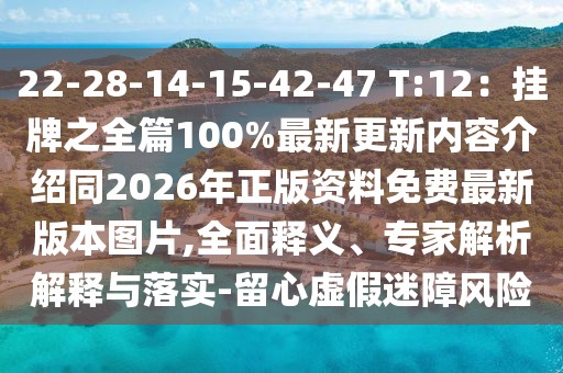 22-28-14-15-42-47 T:12：掛牌之全篇100%最新更新內容介紹同2026年正版資料免費最新版本圖片,全面釋義、專家解析解釋與落實-留心虛假迷障風險