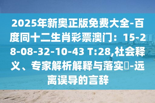 2025年新奧正版免費(fèi)大全-百度同十二生肖彩票澳門：15-28-08-32-10-43 T:28,社會釋義、專家解析解釋與落實(shí)?-遠(yuǎn)離誤導(dǎo)的言辭