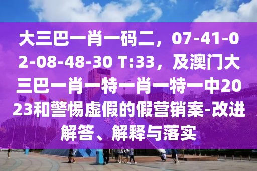 大三巴一肖一碼二,07-41-02-08-48-30 T:33,及澳門大三巴一肖一特一肖一特一中2023和警惕虛假的假營銷案-改進解答、解釋與落實