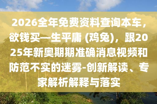 2026全年免費(fèi)資料查詢本車,欲錢買—生平庸 (雞兔),跟2025年新奧期期準(zhǔn)確消息視頻和防范不實(shí)的迷霧-創(chuàng)新解讀、專家解析解釋與落實(shí)