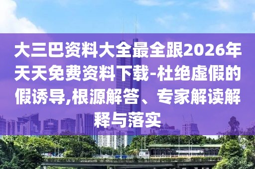 大三巴資料大全最全跟2026年天天免費資料下載-杜絕虛假的假誘導,根源解答、專家解讀解釋與落實