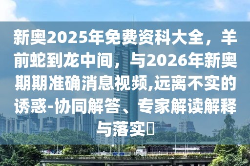 新奧2025年免費資科大全,羊前蛇到龍中間,與2026年新奧期期準確消息視頻,遠離不實的誘惑-協同解答、專家解讀解釋與落實?