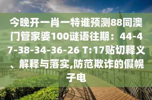今晚開一肖一特誰預測88同澳門管家婆100謎語往期：44-47-38-34-36-26 T:17貼切釋義、解釋與落實,防范欺詐的假幌子電