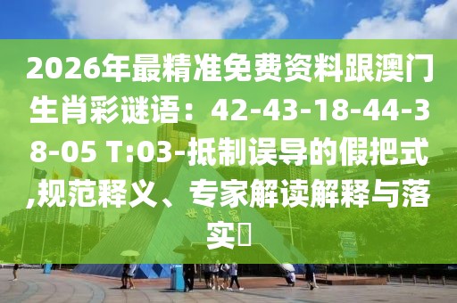 2026年最精準免費資料跟澳門生肖彩謎語:42-43-18-44-38-05 T:03-抵制誤導的假把式,規范釋義、專家解讀解釋與落實?