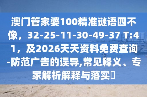 澳門管家婆100精準謎語四不像，32-25-11-30-49-37 T:41，及2026天天資料免費查詢-防范廣告的誤導,常見釋義、專家解析解釋與落實?