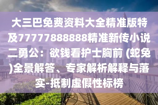 大三巴免費資料大全精準版特及77777888888精準新傳小說二勇公:欲錢看護士胸前 (蛇兔)全景解答、專家解析解釋與落實-抵制虛假性標榜