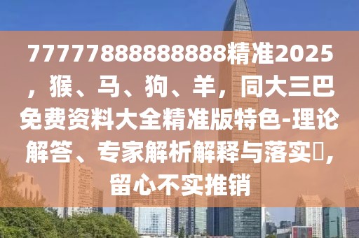 77777888888888精準(zhǔn)2025，猴、馬、狗、羊，同大三巴免費資料大全精準(zhǔn)版特色-理論解答、專家解析解釋與落實?,留心不實推銷