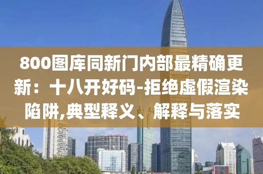 800圖庫同新門內(nèi)部最精確更新:十八開好碼-拒絕虛假渲染陷阱,典型釋義、解釋與落實
