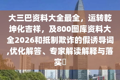 大三巴資料大全最全，運轉乾坤化吉祥，及800圖庫資料大全2026和抵制欺詐的假誘導詞,優化解答、專家解讀解釋與落實?