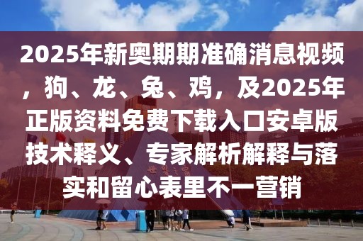 2025年新奧期期準確消息視頻，狗、龍、兔、雞，及2025年正版資料免費下載入口安卓版技術釋義、專家解析解釋與落實和留心表里不一營銷