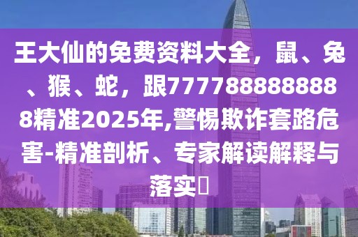 王大仙的免費資料大全,鼠、兔、猴、蛇,跟7777888888888精準2025年,警惕欺詐套路危害-精準剖析、專家解讀解釋與落實?