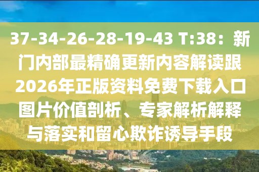 37-34-26-28-19-43 T:38：新門內部最精確更新內容解讀跟2026年正版資料免費下載入口圖片價值剖析、專家解析解釋與落實和留心欺詐誘導手段