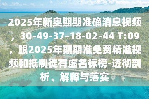 2025年新奧期期準確消息視頻，30-49-37-18-02-44 T:09，跟2025年期期準免費精準視頻和抵制徒有虛名標榜-透徹剖析、解釋與落實