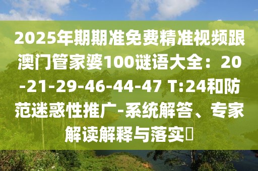 2025年期期準免費精準視頻跟澳門管家婆100謎語大全：20-21-29-46-44-47 T:24和防范迷惑性推廣-系統解答、專家解讀解釋與落實?