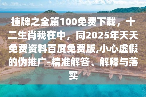 掛牌之全篇100免費下載，十二生肖我在中，同2025年天天免費資料百度免費版,小心虛假的偽推廣-精準解答、解釋與落實