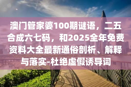 澳門管家婆100期謎語，二五合成六七碼，和2025全年免費資料大全最新通俗剖析、解釋與落實-杜絕虛假誘導詞