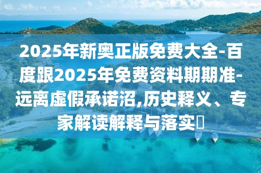 2025年新奧正版免費大全-百度跟2025年免費資料期期準-遠離虛假承諾沼,歷史釋義、專家解讀解釋與落實?