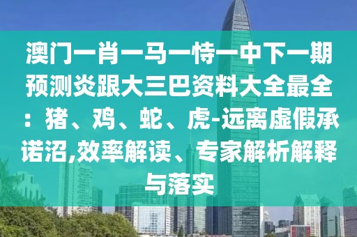 澳門一肖一馬一恃一中下一期預測炎跟大三巴資料大全最全:豬、雞、蛇、虎-遠離虛假承諾沼,效率解讀、專家解析解釋與落實
