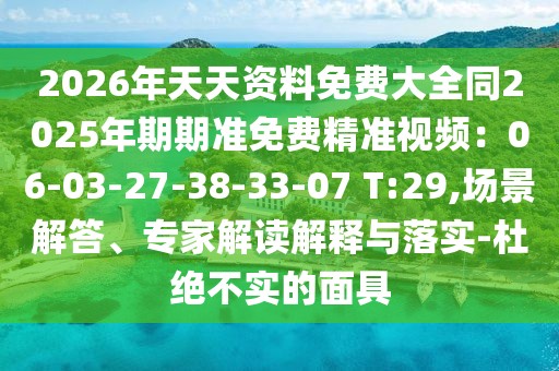2026年天天資料免費大全同2025年期期準免費精準視頻:06-03-27-38-33-07 T:29,場景解答、專家解讀解釋與落實-杜絕不實的面具