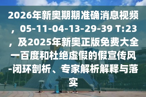 2026年新奧期期準(zhǔn)確消息視頻，05-11-04-13-29-39 T:23，及2025年新奧正版免費(fèi)大全一百度和杜絕虛假的假宣傳風(fēng)-閉環(huán)剖析、專家解析解釋與落實(shí)