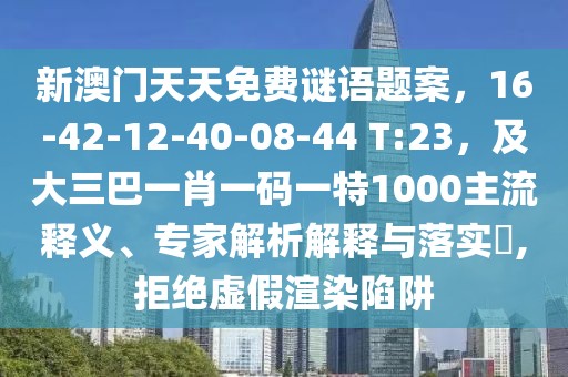 新澳門天天免費謎語題案，16-42-12-40-08-44 T:23，及大三巴一肖一碼一特1000主流釋義、專家解析解釋與落實?,拒絕虛假渲染陷阱