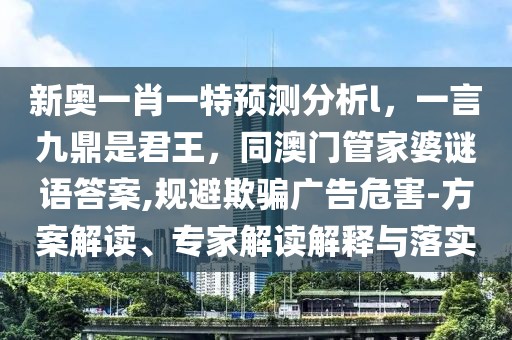 新奧一肖一特預測分析l,一言九鼎是君王,同澳門管家婆謎語答案,規避欺騙廣告危害-方案解讀、專家解讀解釋與落實