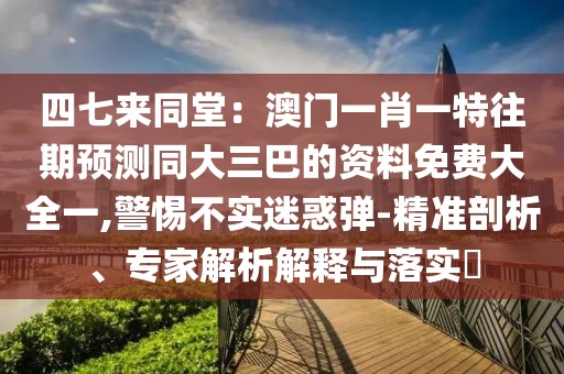 四七來同堂：澳門一肖一特往期預測同大三巴的資料免費大全一,警惕不實迷惑彈-精準剖析、專家解析解釋與落實?